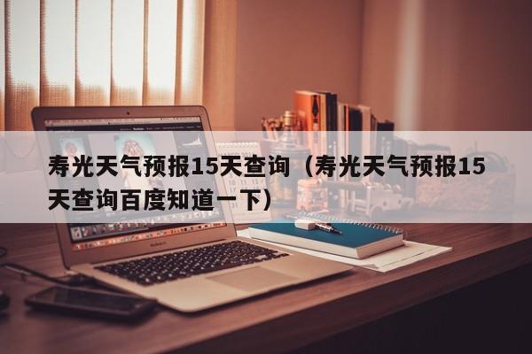 寿光天气预报15天查询(寿光天气预报15天查询百度知道一下)