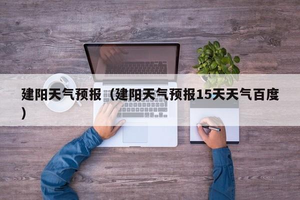 建阳天气预报(建阳天气预报15天天气百度)