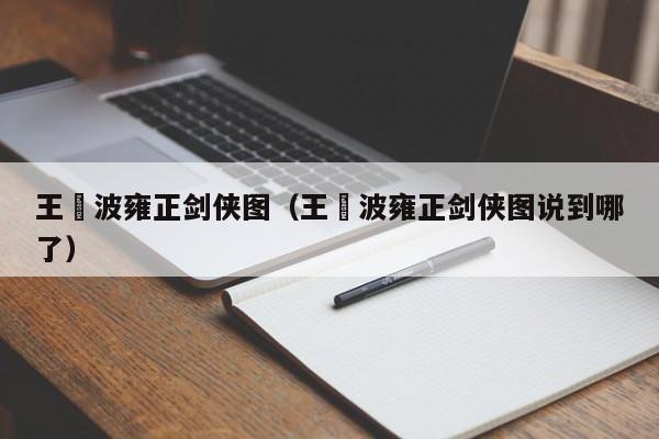 王玥波雍正剑侠图(王玥波雍正剑侠图说到哪了)