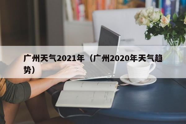 广州天气2021年(广州2020年天气趋势)
