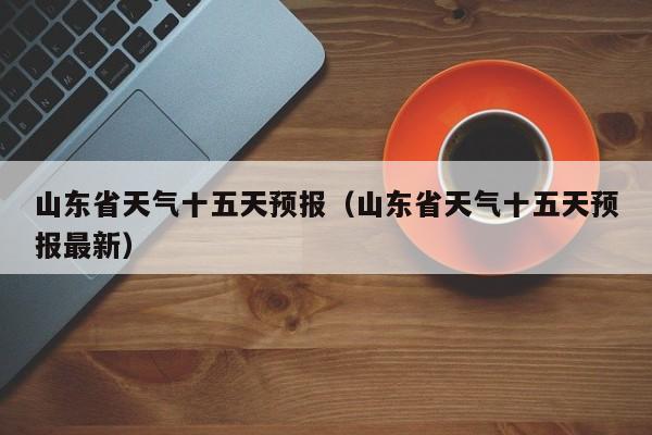 山东省天气十五天预报(山东省天气十五天预报最新)