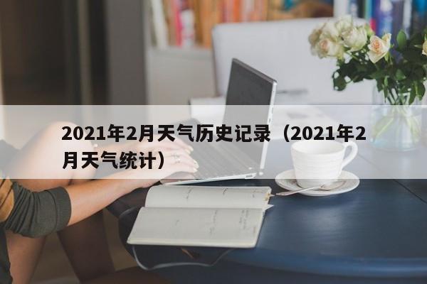 2021年2月天气历史记录(2021年2月天气统计)