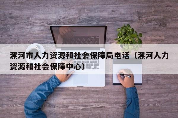 漯河市人力资源和社会保障局电话(漯河人力资源和社会保障中心)