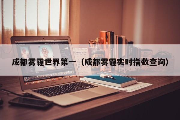 成都雾霾世界第一(成都雾霾实时指数查询)