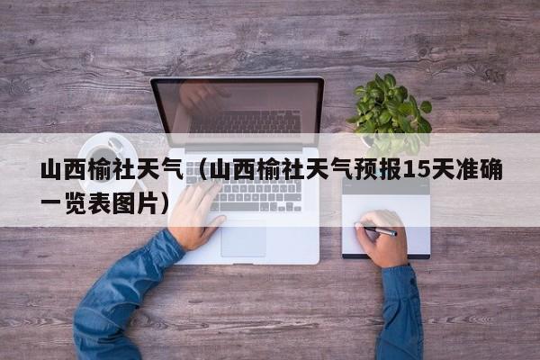 山西榆社天气(山西榆社天气预报15天准确一览表图片)