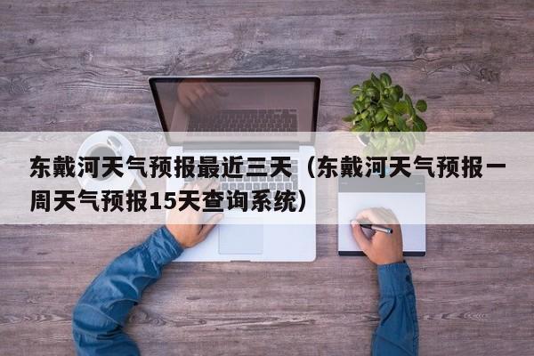 东戴河天气预报最近三天(东戴河天气预报一周天气预报15天查询系统)