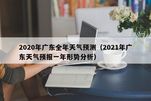 2020年广东全年天气预测(2021年广东天气预报一年形势分析)