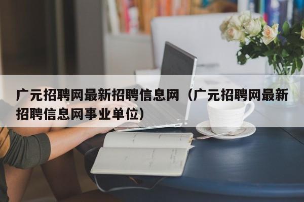 广元招聘网最新招聘信息网(广元招聘网最新招聘信息网事业单位)