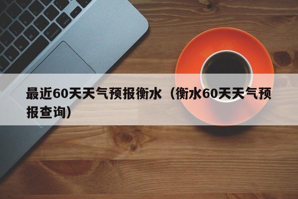 最近60天天气预报衡水(衡水60天天气预报查询)