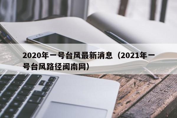 2020年一号台风最新消息(2021年一号台风路径闽南网)