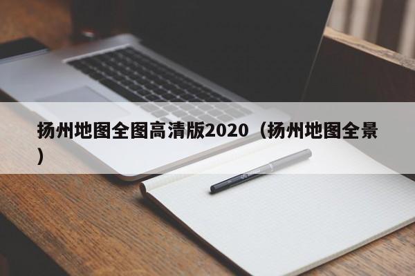 扬州地图全图高清版2020(扬州地图全景)