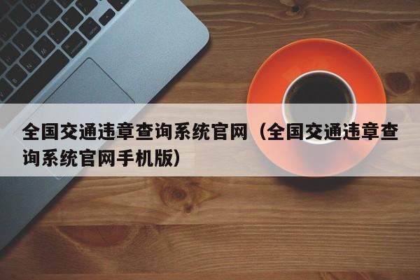 全国交通违章查询系统官网(全国交通违章查询系统官网手机版)