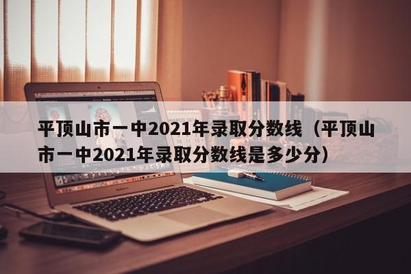 平顶山市一中2021年录取分数线(平顶山市一中2021年录取分数线是多少分)