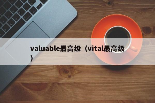 valuable最高级(vital最高级)