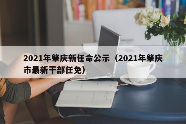 2021年肇庆新任命公示(2021年肇庆市最新干部任免)