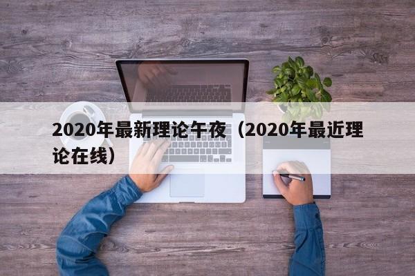 2020年最新理论午夜(2020年最近理论在线)
