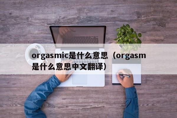 orgasmic是什么意思(orgasm是什么意思中文翻译)