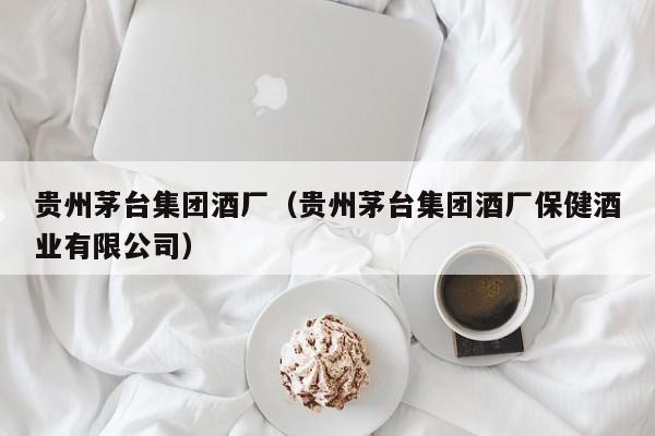 贵州茅台集团酒厂(贵州茅台集团酒厂保健酒业有限公司)