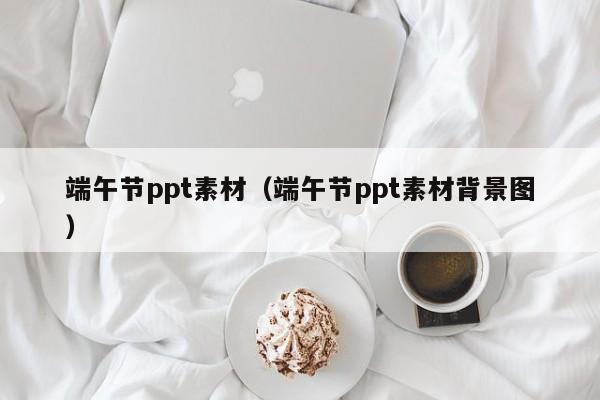 端午节ppt素材(端午节ppt素材背景图)