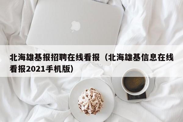 北海雄基报招聘在线看报(北海雄基信息在线看报2021手机版)