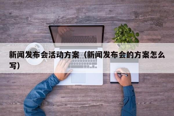 新闻发布会活动方案(新闻发布会的方案怎么写)