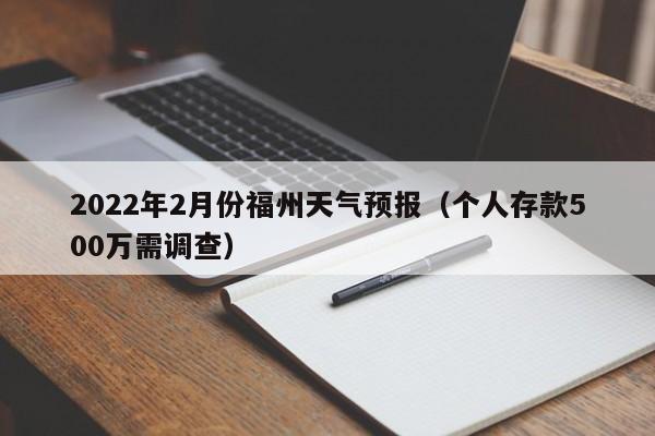 2022年2月份福州天气预报(个人存款500万需调查)
