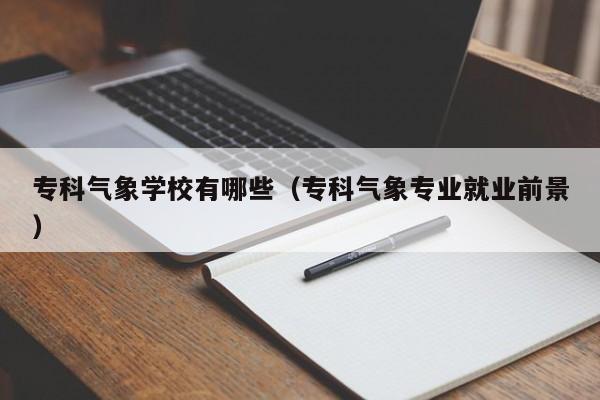 专科气象学校有哪些(专科气象专业就业前景)