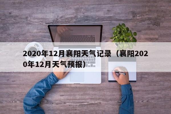 2020年12月襄阳天气记录(襄阳2020年12月天气预报)