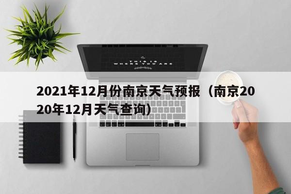 2021年12月份南京天气预报(南京2020年12月天气查询)