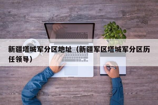 新疆塔城军分区地址(新疆军区塔城军分区历任领导)