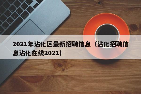 2021年沾化区最新招聘信息(沾化招聘信息沾化在线2021)