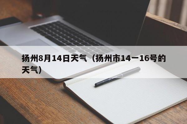 扬州8月14日天气(扬州市14一16号的天气)