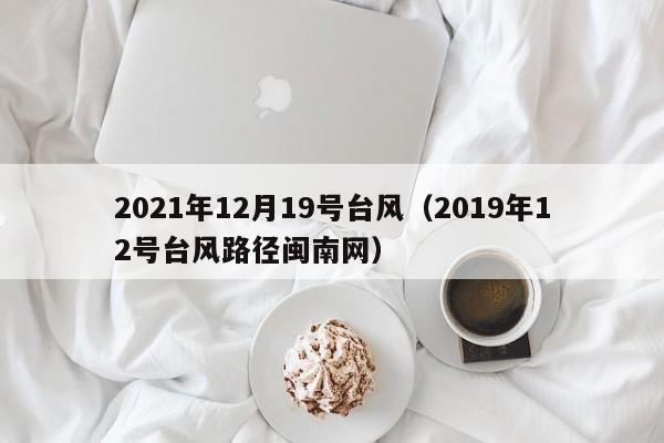 2021年12月19号台风(2019年12号台风路径闽南网)
