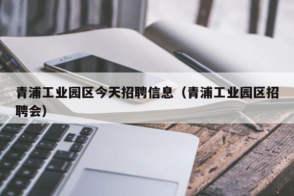 青浦工业园区今天招聘信息(青浦工业园区招聘会)