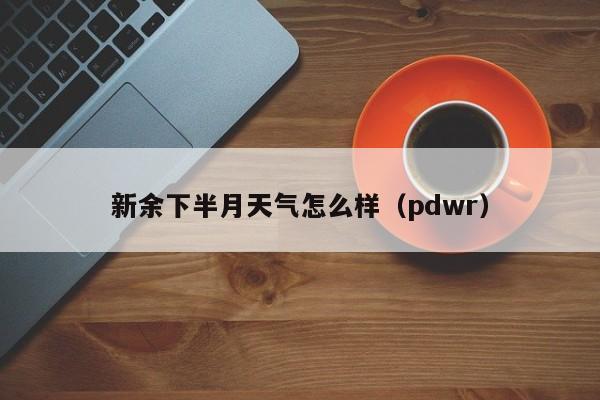 新余下半月天气怎么样(pdwr)