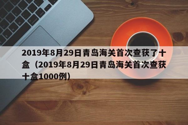 2019年8月29日青岛海关首次查获了十盒(2019年8月29日青岛海关首次查获十盒1000例)