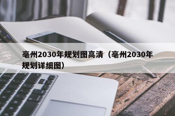 亳州2030年规划图高清(亳州2030年规划详细图)