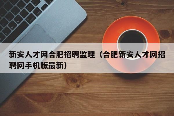 新安人才网合肥招聘监理(合肥新安人才网招聘网手机版最新)