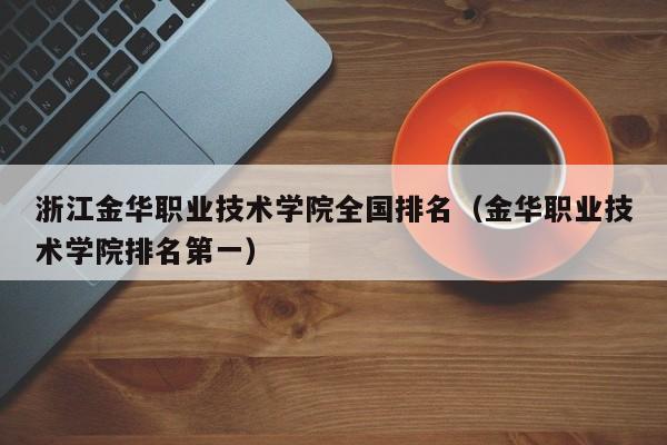 浙江金华职业技术学院全国排名(金华职业技术学院排名第一)