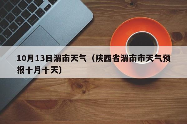 10月13日渭南天气(陕西省渭南市天气预报十月十天)