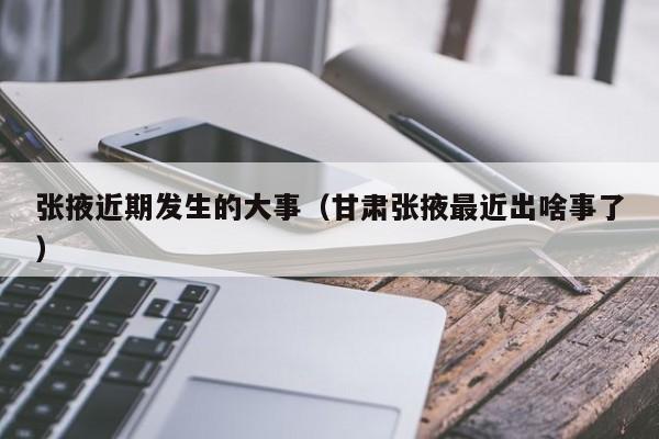 张掖近期发生的大事(甘肃张掖最近出啥事了)