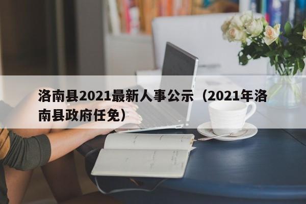 洛南县2021最新人事公示(2021年洛南县政府任免)