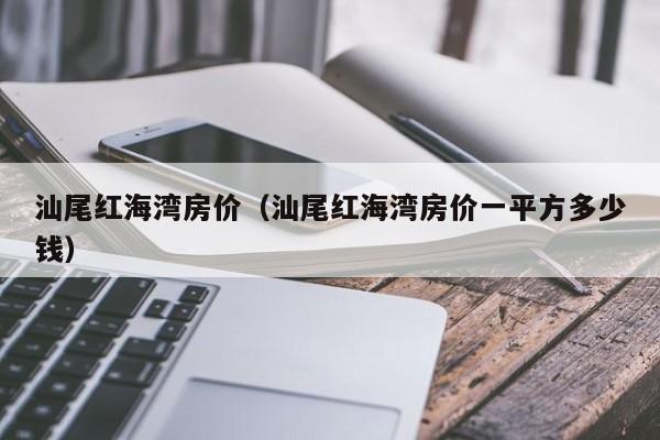 汕尾红海湾房价(汕尾红海湾房价一平方多少钱)