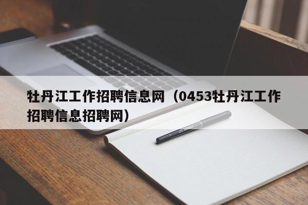 牡丹江工作招聘信息网(0453牡丹江工作招聘信息招聘网)