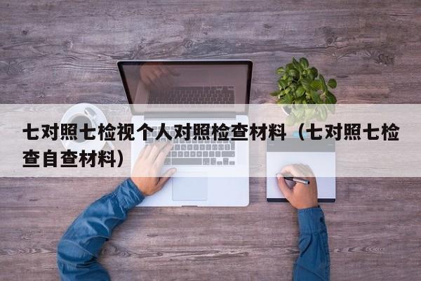 七对照七检视个人对照检查材料(七对照七检查自查材料)