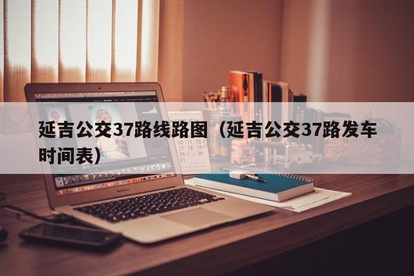 延吉公交37路线路图(延吉公交37路发车时间表)