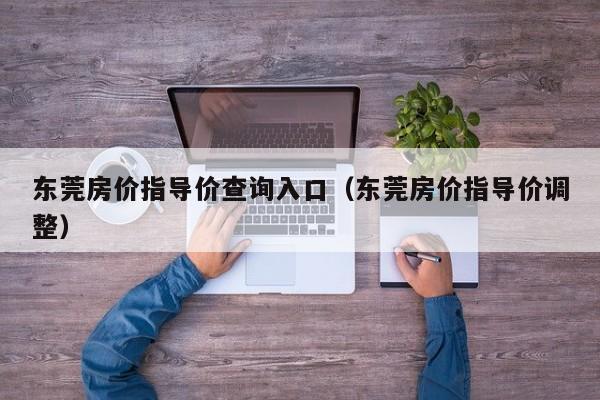 东莞房价指导价查询入口(东莞房价指导价调整)