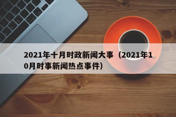 2021年十月时政新闻大事(2021年10月时事新闻热点事件)