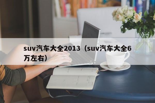 suv汽车大全2013(suv汽车大全6万左右)