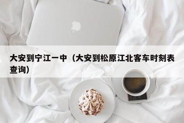 大安到宁江一中(大安到松原江北客车时刻表查询)
